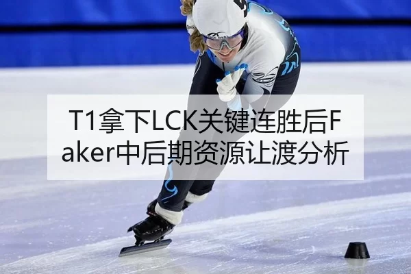 T1拿下LCK关键连胜后Faker中后期资源让渡分析（xingkong）