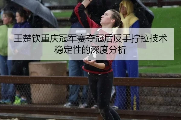 王楚钦重庆冠军赛夺冠后反手拧拉技术稳定性的深度分析